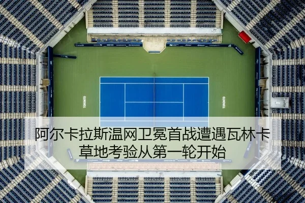 阿尔卡拉斯温网卫冕首战遭遇瓦林卡 草地考验从第一轮开始